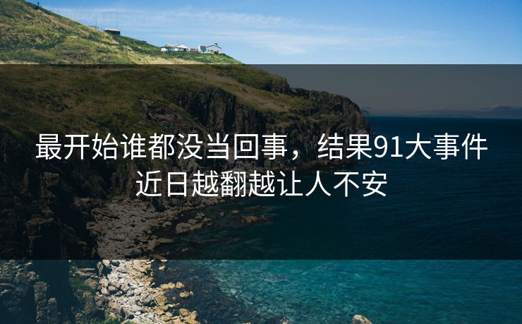 最开始谁都没当回事，结果91大事件近日越翻越让人不安