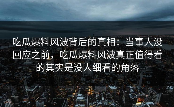吃瓜爆料风波背后的真相：当事人没回应之前，吃瓜爆料风波真正值得看的其实是没人细看的角落