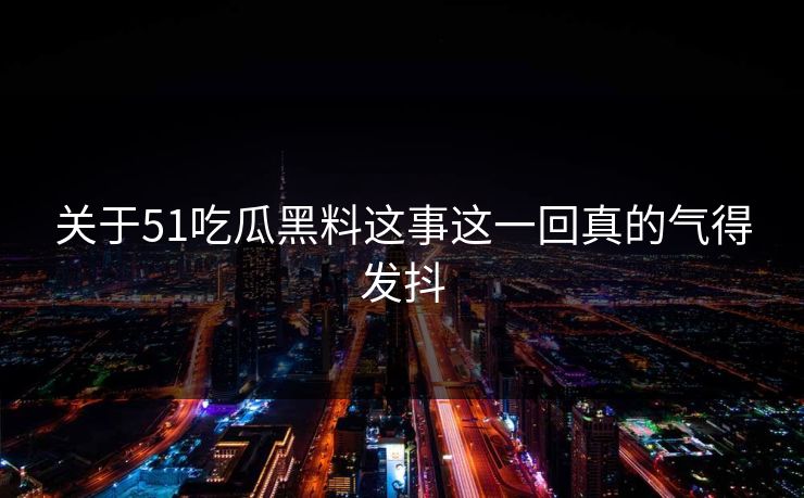 关于51吃瓜黑料这事这一回真的气得发抖 关于51吃瓜黑料这事这一回真的气得发抖