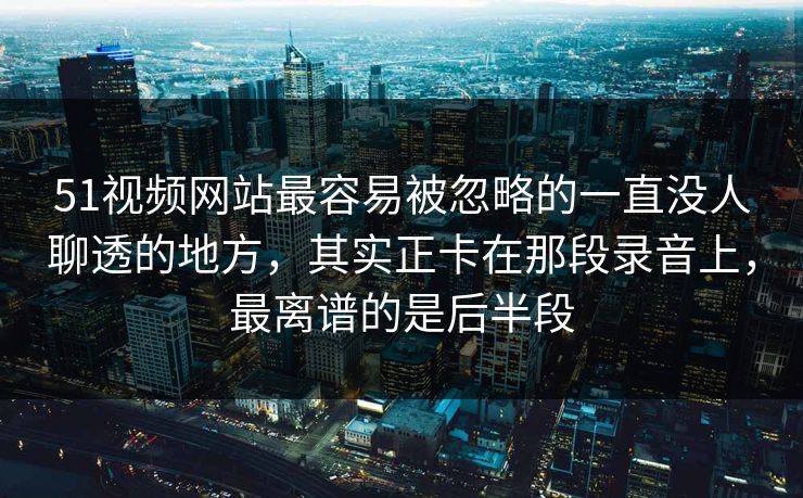51视频网站最容易被忽略的一直没人聊透的地方，其实正卡在那段录音上，最离谱的是后半段