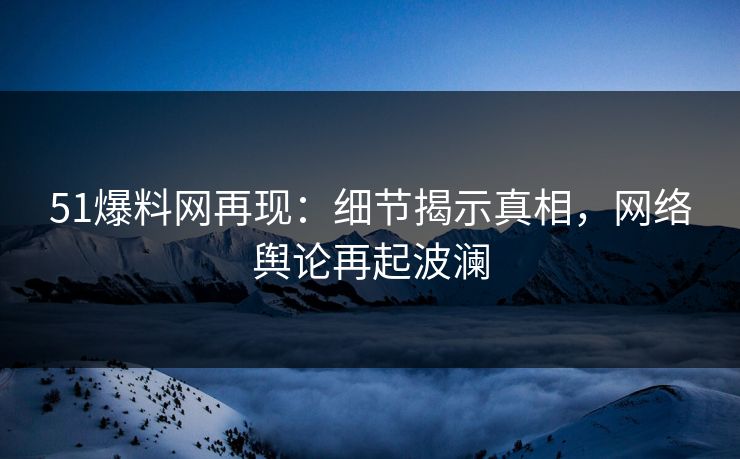 51爆料网再现:细节揭示真相,网络舆论再起波澜 51爆料网再现:细节揭示真相,网络舆论再起波澜