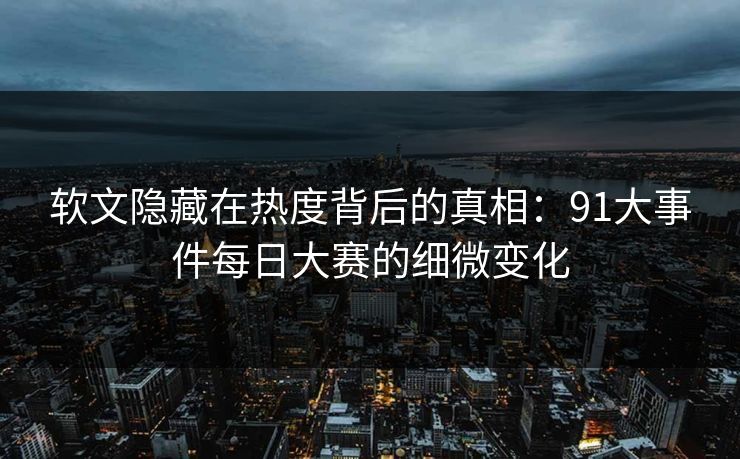 软文隐藏在热度背后的真相：91大事件每日大赛的细微变化