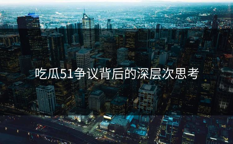 吃瓜51争议背后的深层次思考 吃瓜51争议背后的深层次思考
