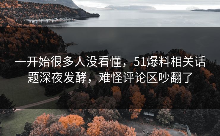 一开始很多人没看懂,51爆料相关话题深夜发酵,难怪评论区吵翻了 一开始很多人没看懂,51爆料相关话题深夜发酵,难怪评论区吵翻了
