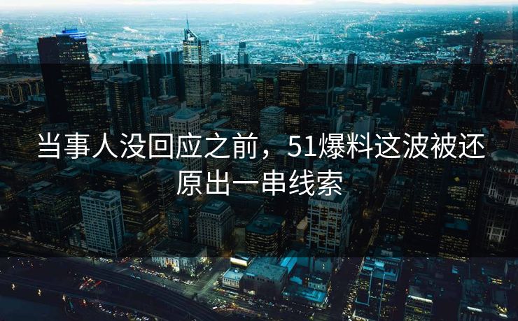 当事人没回应之前,51爆料这波被还原出一串线索 当事人没回应之前,51爆料这波被还原出一串线索