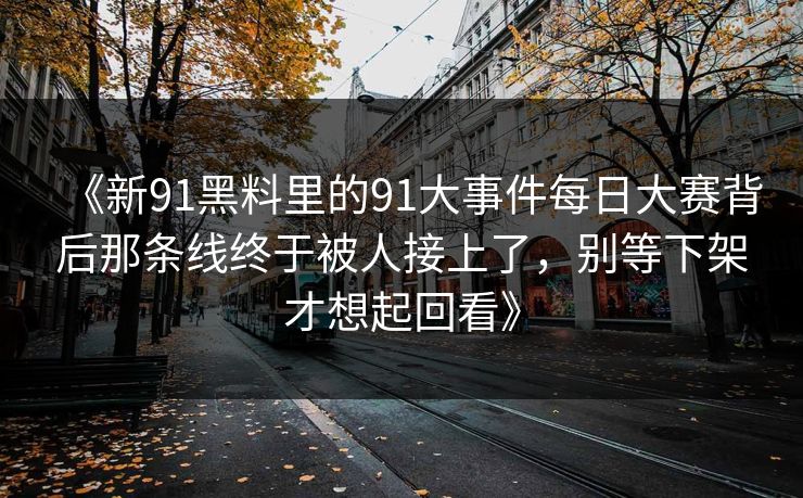 《新91黑料里的91大事件每日大赛背后那条线终于被人接上了，别等下架才想起回看》