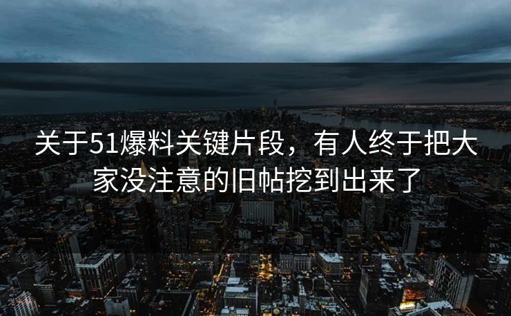 关于51爆料关键片段,有人终于把大家没注意的旧帖挖到出来了 关于51爆料关键片段,有人终于把大家没注意的旧帖挖到出来了
