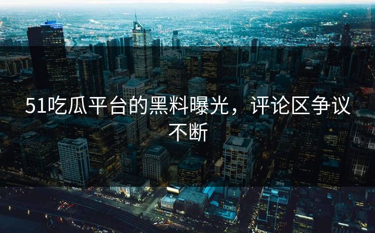 51吃瓜平台的黑料曝光，评论区争议不断