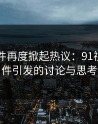 91大事件再度掀起热议：91视频新事件引发的讨论与思考