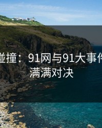 意外的碰撞：91网与91大事件的悬念满满对决