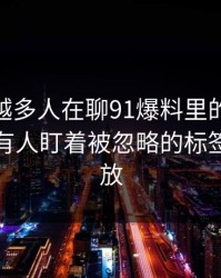 为什么越多人在聊91爆料里的新91视频，越有人盯着被忽略的标签组合不放