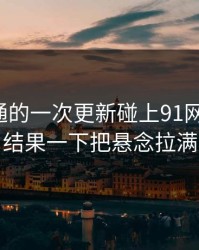 看似普通的一次更新碰上91网浏览器，结果一下把悬念拉满
