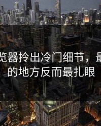 91网浏览器拎出冷门细节，最不起眼的地方反而最扎眼