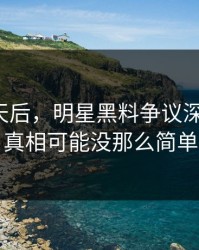 沉默几天后，明星黑料争议深夜发酵，真相可能没那么简单