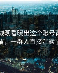 51网在线观看曝出这个账号背后的内情，一群人直接沉默了