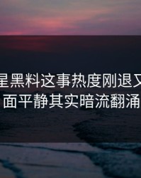 关于明星黑料这事热度刚退又起，表面平静其实暗流翻涌