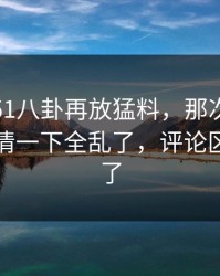 这两天51八卦再放猛料，那次连麦牵出的内情一下全乱了，评论区一下炸了