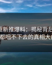 51吃瓜重新推爆料：揭秘背后的真相，谁都咽不下去的真相大白！