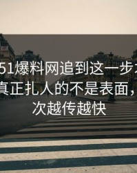 揭秘：51爆料网追到这一步才发现，这个人真正扎人的不是表面，难怪这次越传越快