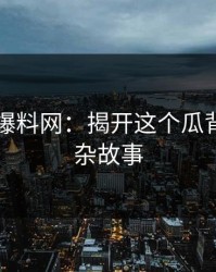 51吃瓜爆料网：揭开这个瓜背后的复杂故事