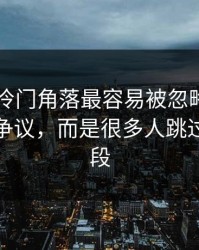 吃瓜51冷门角落最容易被忽略的，不是表面争议，而是很多人跳过的那一段