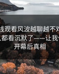 51网在线观看风波越聊越不对劲，连旁观的人都看沉默了——让我们一起揭开幕后真相