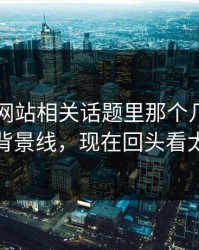 51视频网站相关话题里那个几乎没人提的背景线，现在回头看太关键