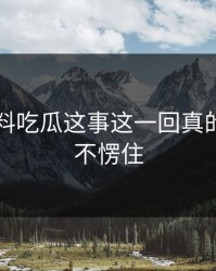关于爆料吃瓜这事这一回真的谁看了不愣住