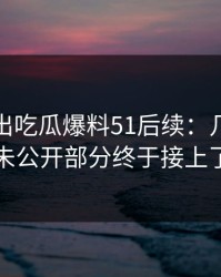 被人翻出吃瓜爆料51后续：几个关键未公开部分终于接上了