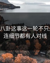 关于51八卦这事这一轮不只是爆点，连细节都有人对线