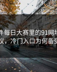 91大事件每日大赛里的91网址导航再度热议，冷门入口为何备受瞩目