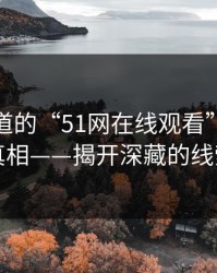 你不知道的“51网在线观看”背后的真相——揭开深藏的线索