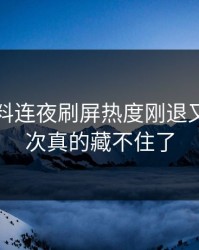 吃瓜爆料连夜刷屏热度刚退又起，这次真的藏不住了