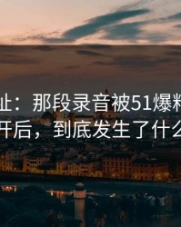 51网网址：那段录音被51爆料重新扒开后，到底发生了什么
