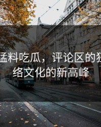 91爆料猛料吃瓜，评论区的狂潮：网络文化的新高峰