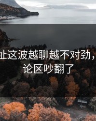 51网网址这波越聊越不对劲，难怪评论区吵翻了