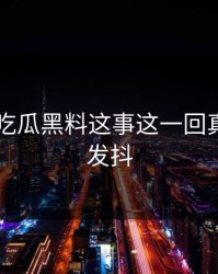 关于51吃瓜黑料这事这一回真的气得发抖