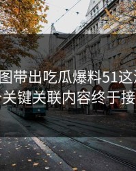 几张截图带出吃瓜爆料51这波后续，几个关键关联内容终于接上了