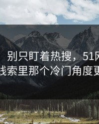 吃瓜51：别只盯着热搜，51网在线观看这条线索里那个冷门角度更值得看