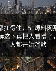 不是谁都扛得住，51爆料网那场直播悄悄发酵这下真把人看懵了，看懂的人都开始沉默