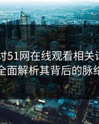 深度探讨51网在线观看相关话题——全面解析其背后的脉络