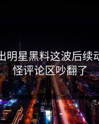 有人放出明星黑料这波后续动静，难怪评论区吵翻了