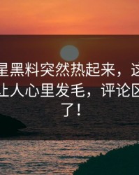 最近明星黑料突然热起来，这波操作越看越让人心里发毛，评论区一下炸了！