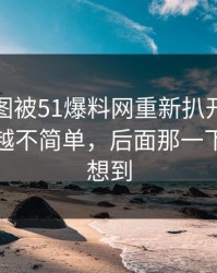 这组截图被51爆料网重新扒开后，怎么越扒越不简单，后面那一下谁都没想到