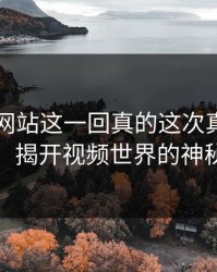 51视频网站这一回真的这次真的藏不住了：揭开视频世界的神秘面纱