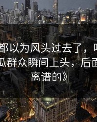 《大家都以为风头过去了，吃瓜51后续让吃瓜群众瞬间上头，后面还有更离谱的》