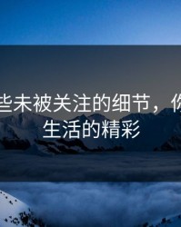 忽视那些未被关注的细节，你错过了生活的精彩