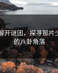 51网：解开谜团，探寻那片少人知晓的八卦角落