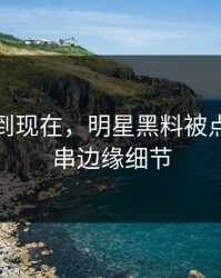 事情拖到现在，明星黑料被点破出一串边缘细节