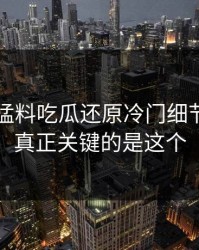 91爆料猛料吃瓜还原冷门细节，原来真正关键的是这个